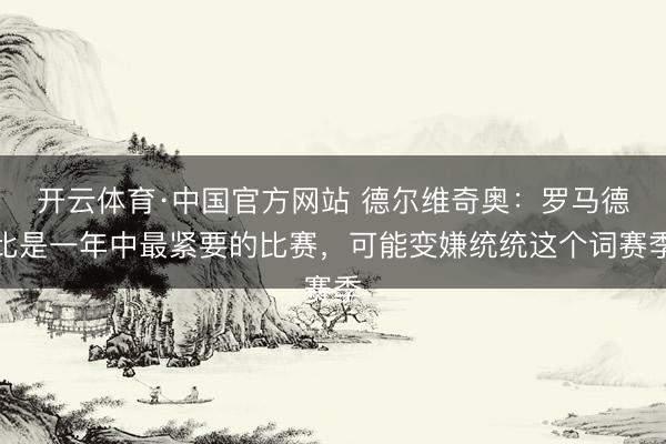 开云体育·中国官方网站 德尔维奇奥:罗马德比是一年中最紧要的比赛,可能变嫌统统这个词赛季