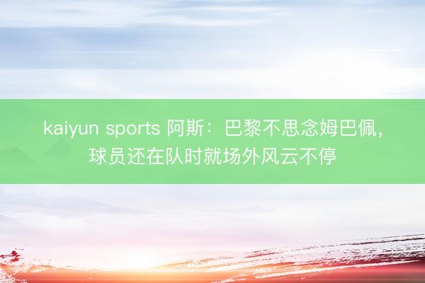 kaiyun sports 阿斯：巴黎不思念姆巴佩，球员还在队时就场外风云不停