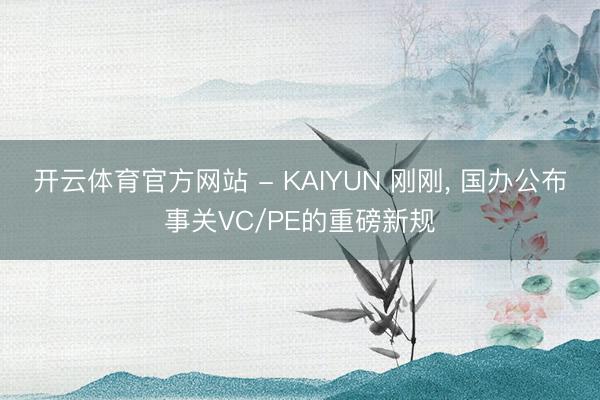 开云体育官方网站 - KAIYUN 刚刚， 国办公布事关VC/PE的重磅新规