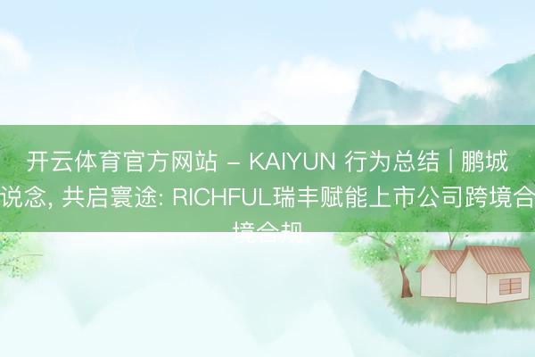 开云体育官方网站 - KAIYUN 行为总结 | 鹏城论说念， 共启寰途: RICHFUL瑞丰赋能上市公司跨境合规