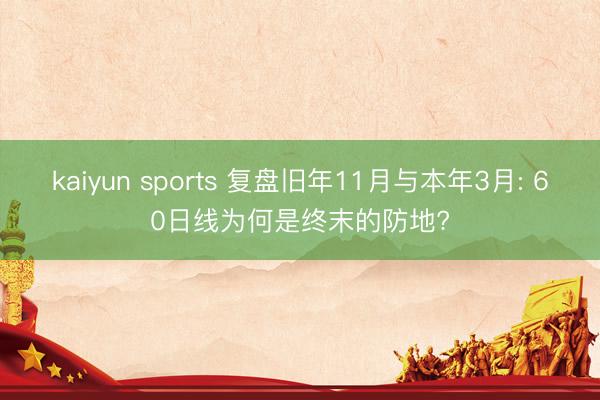 kaiyun sports 复盘旧年11月与本年3月: 60日线为何是终末的防地?