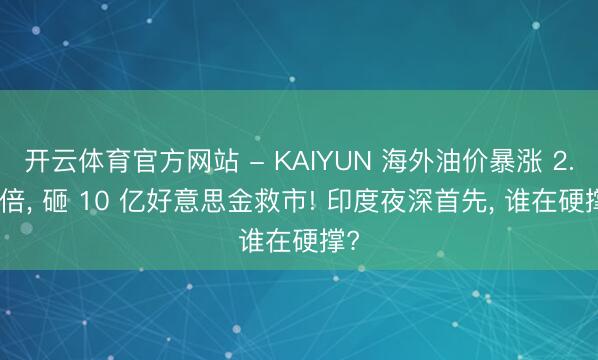开云体育官方网站 - KAIYUN 海外油价暴涨 2.5 倍， 砸 10 亿好意思金救市! 印度夜深首先， 谁在硬撑?