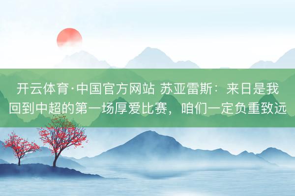 开云体育·中国官方网站 苏亚雷斯：来日是我回到中超的第一场厚爱比赛，咱们一定负重致远