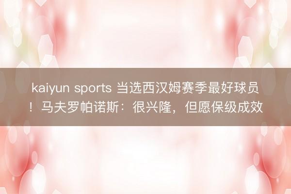 kaiyun sports 当选西汉姆赛季最好球员！马夫罗帕诺斯：很兴隆，但愿保级成效