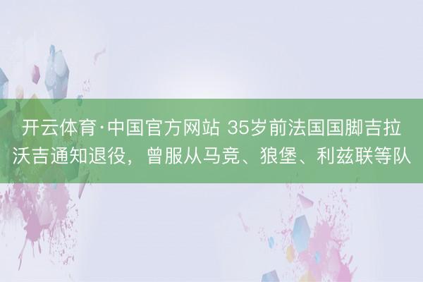 开云体育·中国官方网站 35岁前法国国脚吉拉沃吉通知退役，曾服从马竞、狼堡、利兹联等队