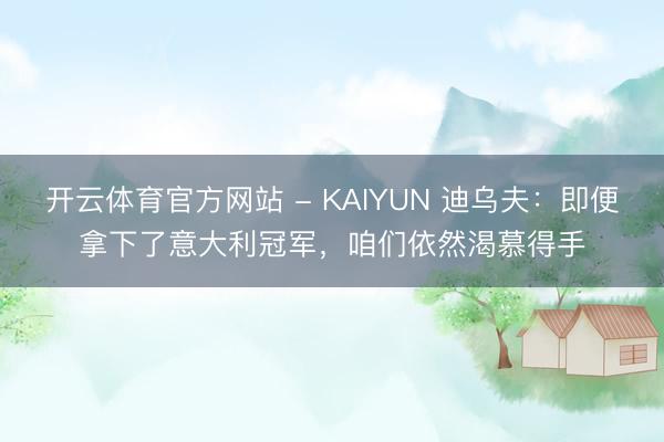 开云体育官方网站 - KAIYUN 迪乌夫：即便拿下了意大利冠军，咱们依然渴慕得手