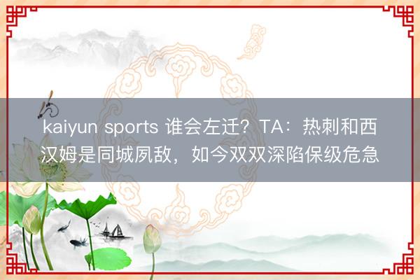 kaiyun sports 谁会左迁？TA：热刺和西汉姆是同城夙敌，如今双双深陷保级危急