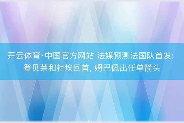 开云体育·中国官方网站 法媒预测法国队首发: 登贝莱和杜埃回首， 姆巴佩出任单箭头