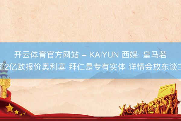 开云体育官方网站 - KAIYUN 西媒: 皇马若超2亿欧报价奥利塞 拜仁是专有实体 详情会放东谈主