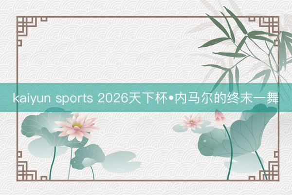 kaiyun sports 2026天下杯•内马尔的终末一舞