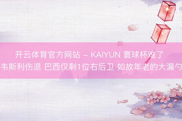开云体育官方网站 - KAIYUN 寰球杯难了 韦斯利伤退 巴西仅剩1位右后卫 如故年老的大漏勺