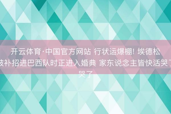 开云体育·中国官方网站 行状运爆棚! 埃德松被补招进巴西队时正进入婚典 家东说念主皆快活哭了