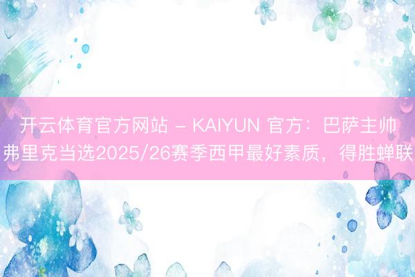 开云体育官方网站 - KAIYUN 官方：巴萨主帅弗里克当选2025/26赛季西甲最好素质，得胜蝉联