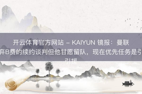 开云体育官方网站 - KAIYUN 镜报：曼联抛弃B费的续约谈判但他甘愿留队，现在优先任务是引援