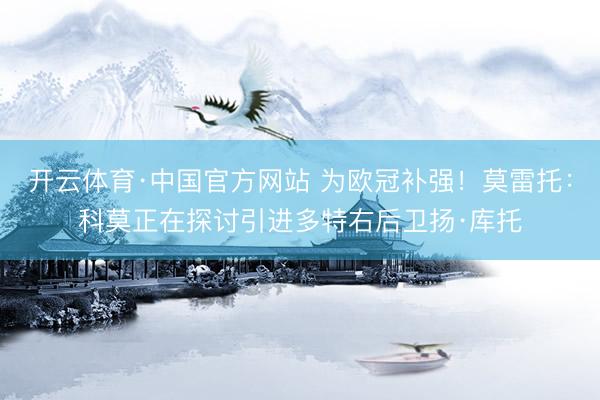 开云体育·中国官方网站 为欧冠补强！莫雷托：科莫正在探讨引进多特右后卫扬·库托