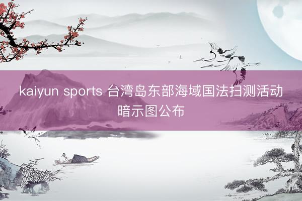 kaiyun sports 台湾岛东部海域国法扫测活动暗示图公布