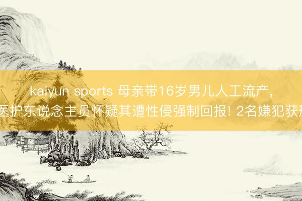 kaiyun sports 母亲带16岁男儿人工流产， 医护东说念主员怀疑其遭性侵强制回报! 2名嫌犯获刑
