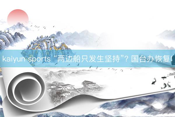 kaiyun sports “两边船只发生坚持”? 国台办恢复!