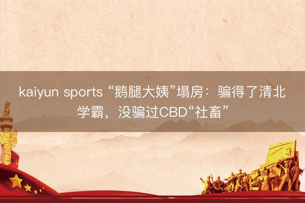 kaiyun sports “鹅腿大姨”塌房：骗得了清北学霸，没骗过CBD“社畜”