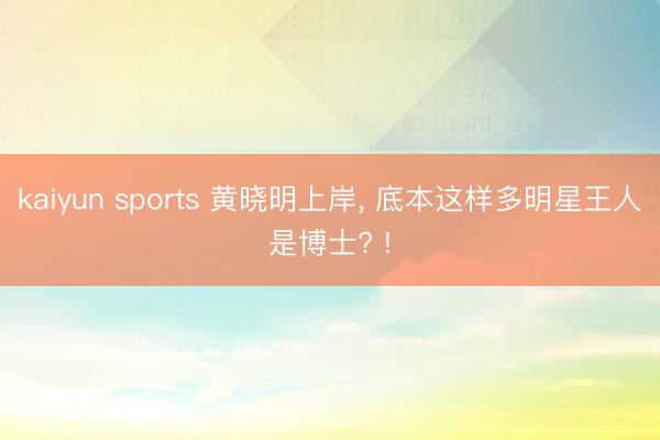 kaiyun sports 黄晓明上岸, 底本这样多明星王人是博士? !