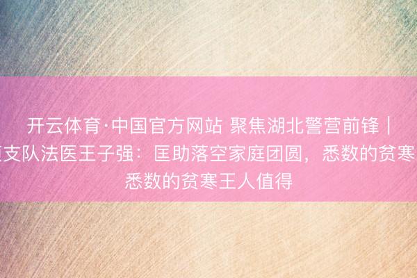 开云体育·中国官方网站 聚焦湖北警营前锋｜黄冈刑侦支队法医王子强：匡助落空家庭团圆，悉数的贫寒王人值得