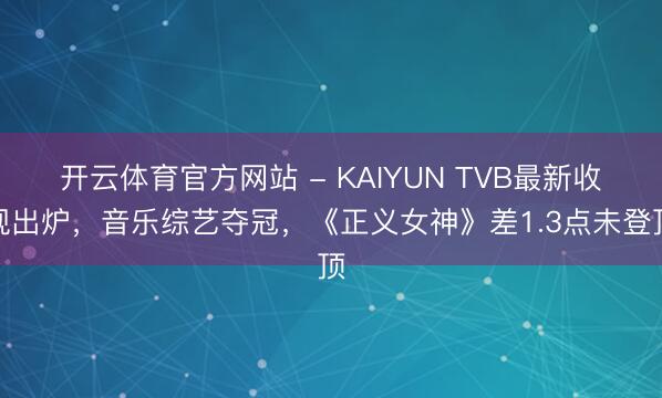 开云体育官方网站 - KAIYUN TVB最新收视出炉，音乐综艺夺冠，《正义女神》差1.3点未登顶
