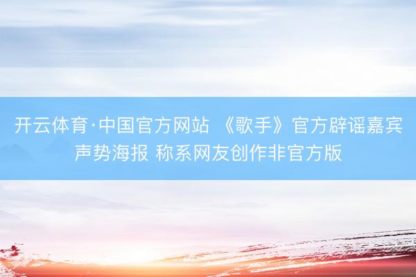 开云体育·中国官方网站 《歌手》官方辟谣嘉宾声势海报 称系网友创作非官方版