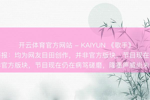 开云体育官方网站 - KAIYUN 《歌手》官方发文辟谣嘉宾声威海报：均为网友目田创作，并非官方版块，节目现在仍在病笃磋磨，隆重声威尚未官宣