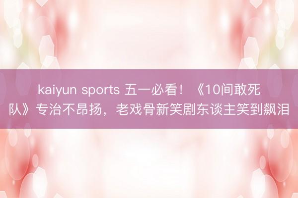kaiyun sports 五一必看！《10间敢死队》专治不昂扬，老戏骨新笑剧东谈主笑到飙泪