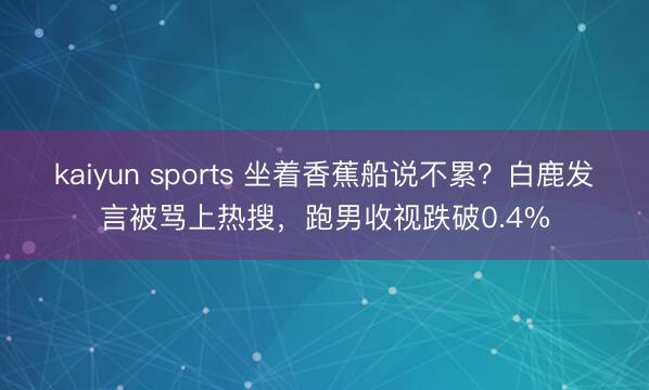 kaiyun sports 坐着香蕉船说不累？白鹿发言被骂上热搜，跑男收视跌破0.4%