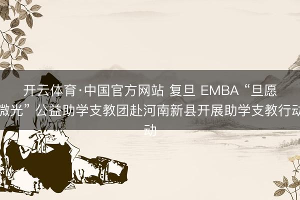 开云体育·中国官方网站 复旦 EMBA “旦愿微光” 公益助学支教团赴河南新县开展助学支教行动