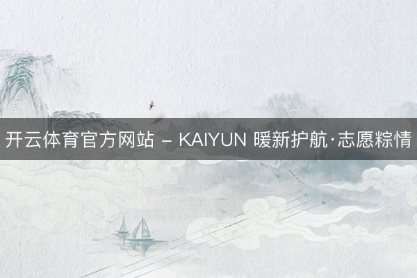 开云体育官方网站 - KAIYUN 暖新护航·志愿粽情