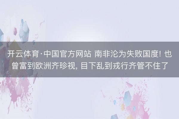开云体育·中国官方网站 南非沦为失败国度! 也曾富到欧洲齐珍视， 目下乱到戎行齐管不住了