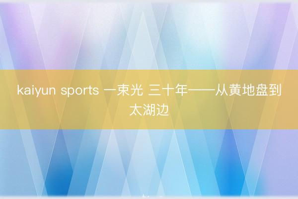 kaiyun sports 一束光 三十年——从黄地盘到太湖边