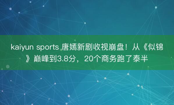 kaiyun sports 唐嫣新剧收视崩盘！从《似锦》巅峰到3.8分，20个商务跑了泰半