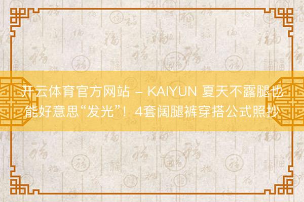 开云体育官方网站 - KAIYUN 夏天不露腿也能好意思“发光”!4套阔腿裤穿搭公式照抄