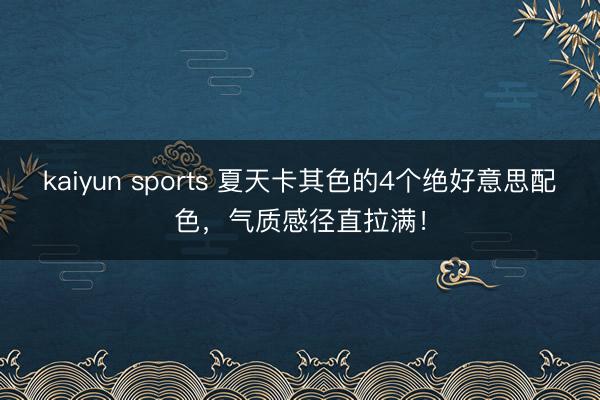 kaiyun sports 夏天卡其色的4个绝好意思配色，气质感径直拉满！