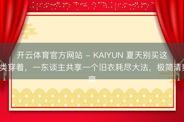 开云体育官方网站 - KAIYUN 夏天别买这8类穿着，一东谈主共享一个旧衣耗尽大法，极简清爽