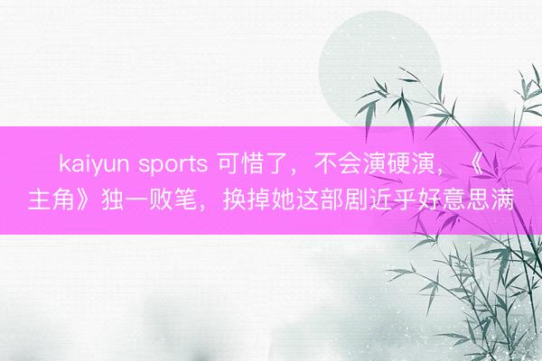 kaiyun sports 可惜了，不会演硬演，《主角》独一败笔，换掉她这部剧近乎好意思满