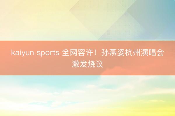 kaiyun sports 全网容许！孙燕姿杭州演唱会激发烧议