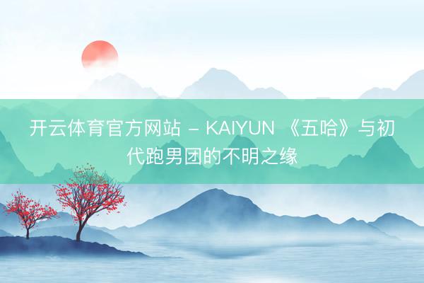 开云体育官方网站 - KAIYUN 《五哈》与初代跑男团的不明之缘