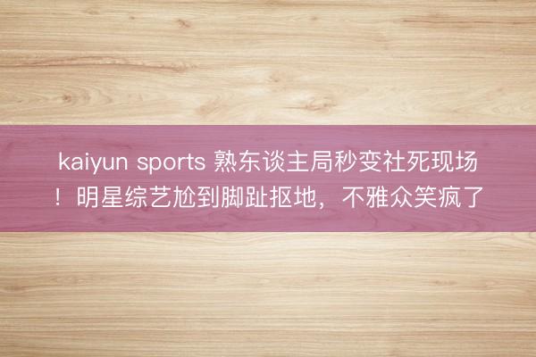 kaiyun sports 熟东谈主局秒变社死现场！明星综艺尬到脚趾抠地，不雅众笑疯了