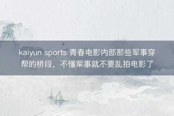 kaiyun sports 青春电影内部那些军事穿帮的桥段，不懂军事就不要乱拍电影了
