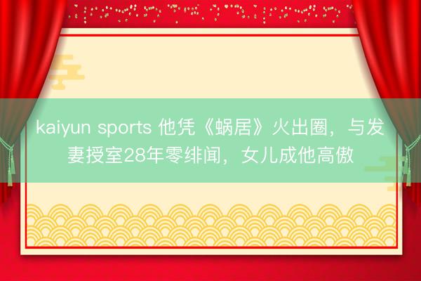 kaiyun sports 他凭《蜗居》火出圈，与发妻授室28年零绯闻，女儿成他高傲
