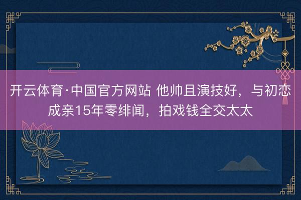 开云体育·中国官方网站 他帅且演技好，与初恋成亲15年零绯闻，拍戏钱全交太太
