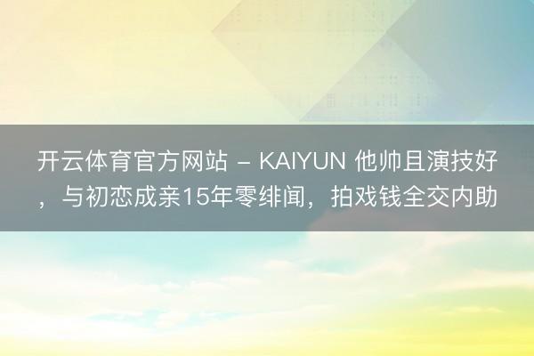 开云体育官方网站 - KAIYUN 他帅且演技好，与初恋成亲15年零绯闻，拍戏钱全交内助