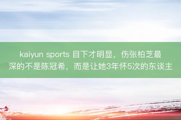kaiyun sports 目下才明显，伤张柏芝最深的不是陈冠希，而是让她3年怀5次的东谈主