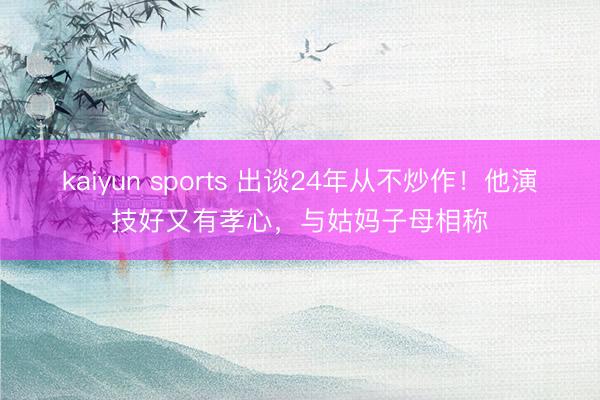 kaiyun sports 出谈24年从不炒作！他演技好又有孝心，与姑妈子母相称