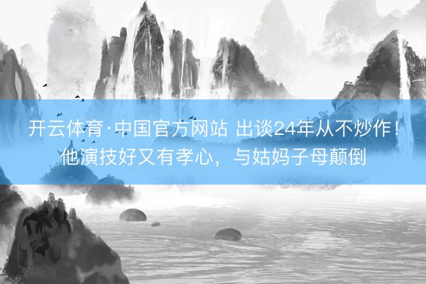 开云体育·中国官方网站 出谈24年从不炒作！他演技好又有孝心，与姑妈子母颠倒