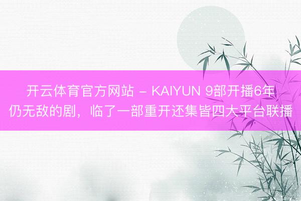 开云体育官方网站 - KAIYUN 9部开播6年仍无敌的剧，临了一部重开还集皆四大平台联播
